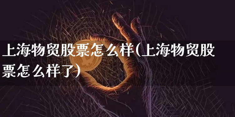上海物贸股票怎么样(上海物贸股票怎么样了)_https://www.jyywjc.com_股票_第1张