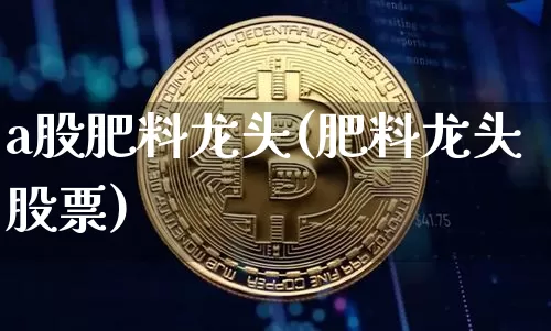 a股肥料龙头(肥料龙头股票)_https://www.jyywjc.com_股票板块_第1张