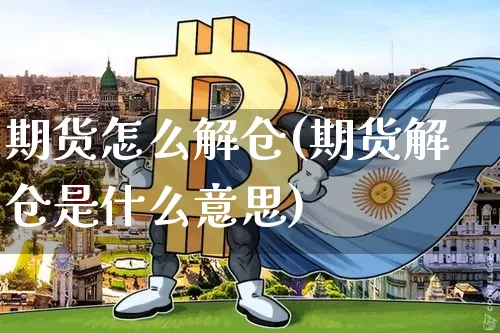 期货怎么解仓(期货解仓是什么意思)_https://www.jyywjc.com_科创板_第1张