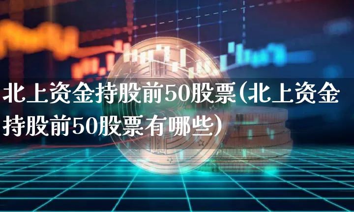 北上资金持股前50股票(北上资金持股前50股票有哪些)_https://www.jyywjc.com_股票价格_第1张