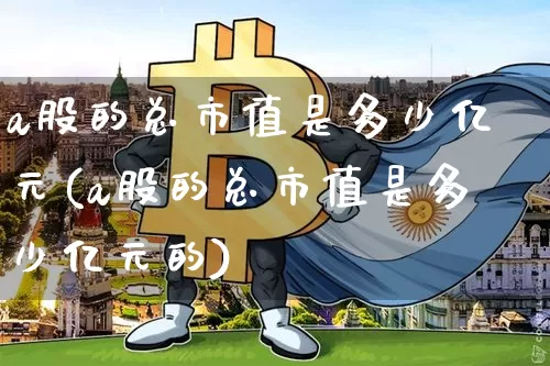 a股的总市值是多少亿元(a股的总市值是多少亿元的)_https://www.jyywjc.com_上交所_第1张