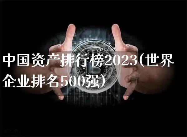 中国资产排行榜2023(世界企业排名500强)_https://www.jyywjc.com_股票行情_第1张
