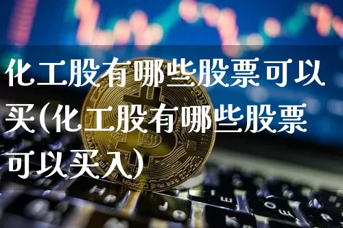 化工股有哪些股票可以买(化工股有哪些股票可以买入)_https://www.jyywjc.com_股票_第1张