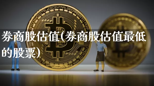 券商股估值(券商股估值最低的股票)_https://www.jyywjc.com_股票行情_第1张