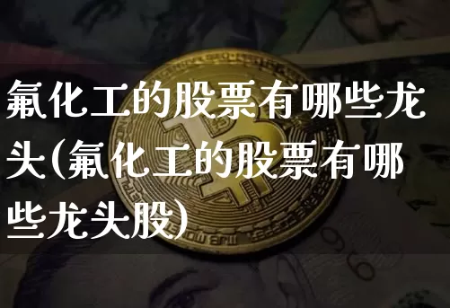 氟化工的股票有哪些龙头(氟化工的股票有哪些龙头股)_https://www.jyywjc.com_股票_第1张