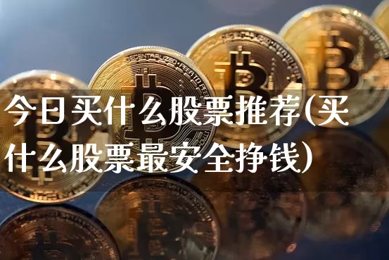 今日买什么股票推荐(买什么股票最安全挣钱)_https://www.jyywjc.com_股票行情_第1张