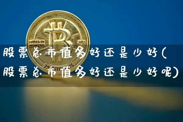 股票总市值多好还是少好(股票总市值多好还是少好呢)_https://www.jyywjc.com_科创板_第1张