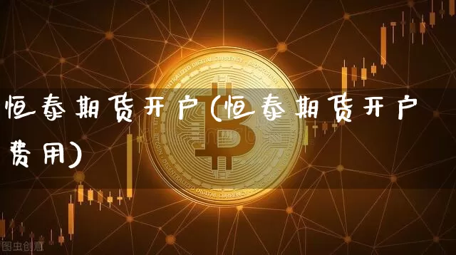 恒泰期货开户(恒泰期货开户费用)_https://www.jyywjc.com_科创板_第1张