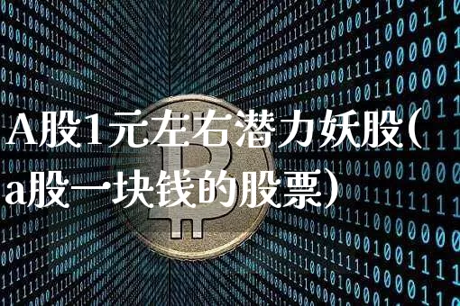 A股1元左右潜力妖股(a股一块钱的股票)_https://www.jyywjc.com_股票_第1张