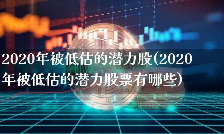 2020年被低估的潜力股(2020年被低估的潜力股票有哪些)_https://www.jyywjc.com_上交所_第1张