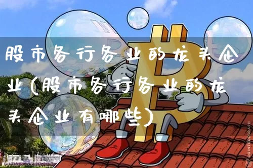 股市各行各业的龙头企业(股市各行各业的龙头企业有哪些)_https://www.jyywjc.com_股票趋势_第1张
