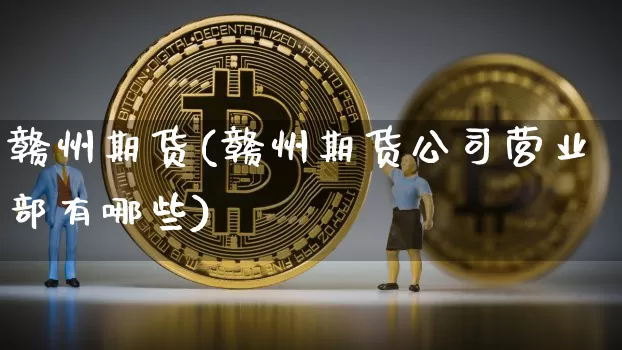 赣州期货(赣州期货公司营业部有哪些)_https://www.jyywjc.com_股票_第1张
