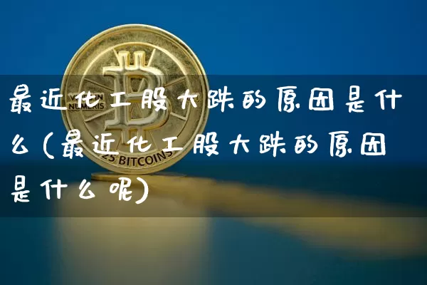 最近化工股大跌的原因是什么(最近化工股大跌的原因是什么呢)_https://www.jyywjc.com_股票板块_第1张