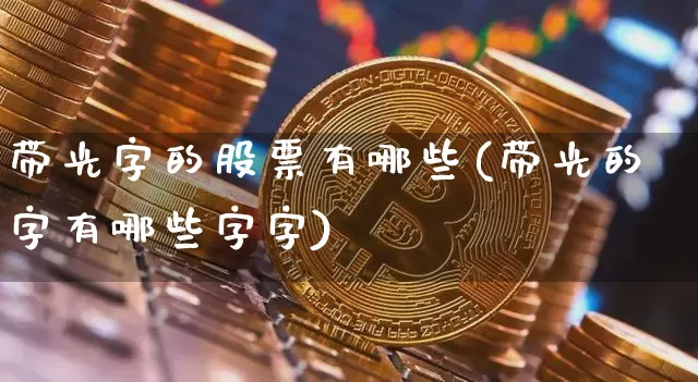 带光字的股票有哪些(带光的字有哪些字字)_https://www.jyywjc.com_股票_第1张