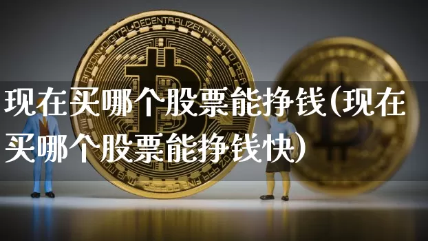 现在买哪个股票能挣钱(现在买哪个股票能挣钱快)_https://www.jyywjc.com_股票趋势_第1张