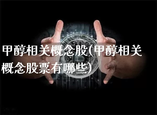 甲醇相关概念股(甲醇相关概念股票有哪些)_https://www.jyywjc.com_股票板块_第1张