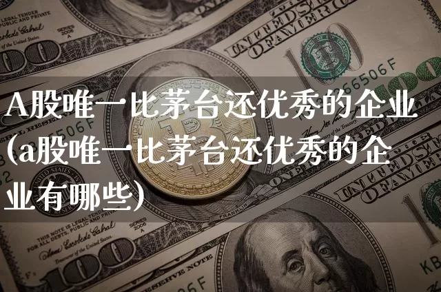 A股唯一比茅台还优秀的企业(a股唯一比茅台还优秀的企业有哪些)_https://www.jyywjc.com_创业板_第1张