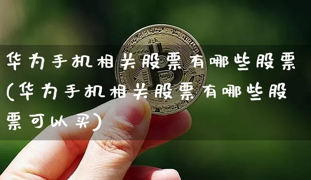华为手机相关股票有哪些股票(华为手机相关股票有哪些股票可以买)_https://www.jyywjc.com_创业板_第1张