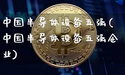 中国半导体设备五强(中国半导体设备五强企业)_https://www.jyywjc.com_股票_第1张
