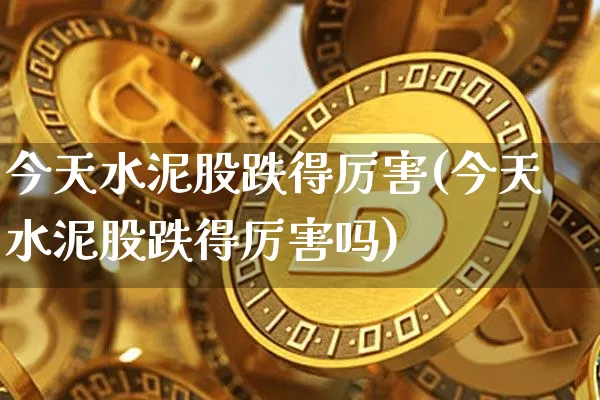 今天水泥股跌得厉害(今天水泥股跌得厉害吗)_https://www.jyywjc.com_股票行情_第1张