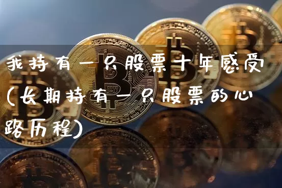 我持有一只股票十年感受(长期持有一只股票的心路历程)_https://www.jyywjc.com_股票板块_第1张