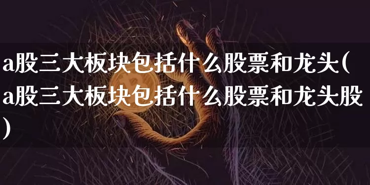 a股三大板块包括什么股票和龙头(a股三大板块包括什么股票和龙头股)_https://www.jyywjc.com_北交所_第1张