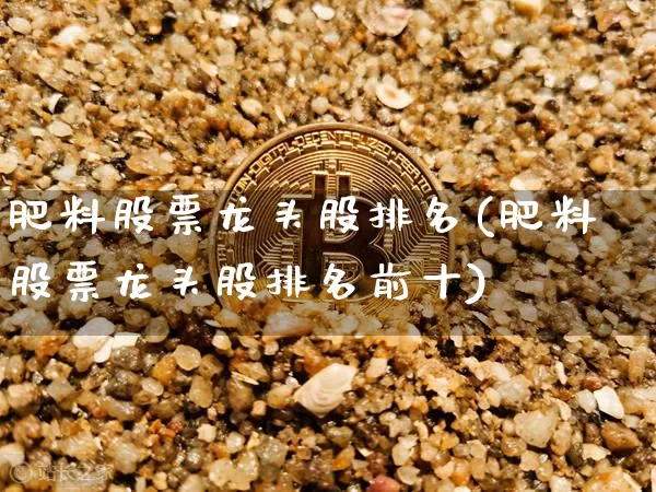 肥料股票龙头股排名(肥料股票龙头股排名前十)_https://www.jyywjc.com_股票_第1张