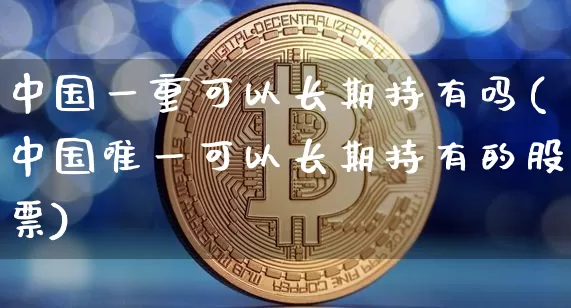 中国一重可以长期持有吗(中国唯一可以长期持有的股票)_https://www.jyywjc.com_股票板块_第1张