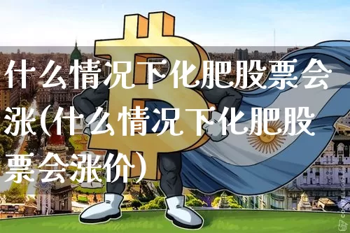 什么情况下化肥股票会涨(什么情况下化肥股票会涨价)_https://www.jyywjc.com_股票趋势_第1张