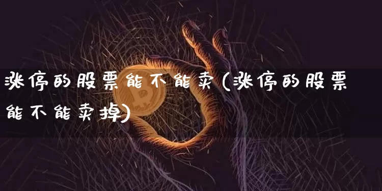 涨停的股票能不能卖(涨停的股票能不能卖掉)_https://www.jyywjc.com_股票价格_第1张