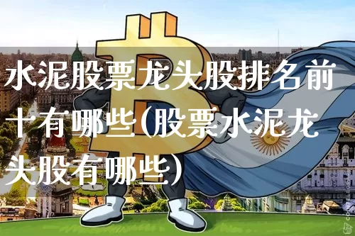 水泥股票龙头股排名前十有哪些(股票水泥龙头股有哪些)_https://www.jyywjc.com_股票行情_第1张