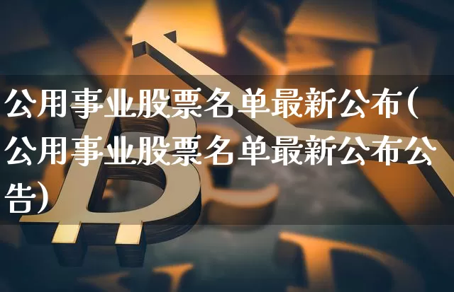 公用事业股票名单最新公布(公用事业股票名单最新公布公告)_https://www.jyywjc.com_股票趋势_第1张