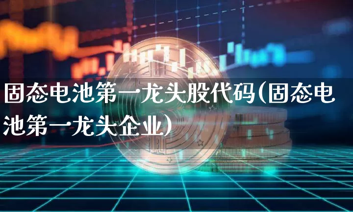 固态电池第一龙头股代码(固态电池第一龙头企业)_https://www.jyywjc.com_股票板块_第1张
