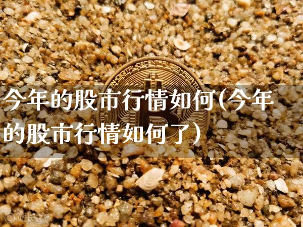 今年的股市行情如何(今年的股市行情如何了)_https://www.jyywjc.com_深交所_第1张