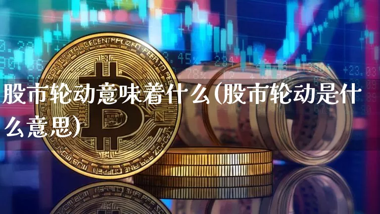 股市轮动意味着什么(股市轮动是什么意思)_https://www.jyywjc.com_科创板_第1张