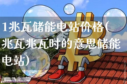 1兆瓦储能电站价格(兆瓦兆瓦时的意思储能电站)_https://www.jyywjc.com_股票板块_第1张