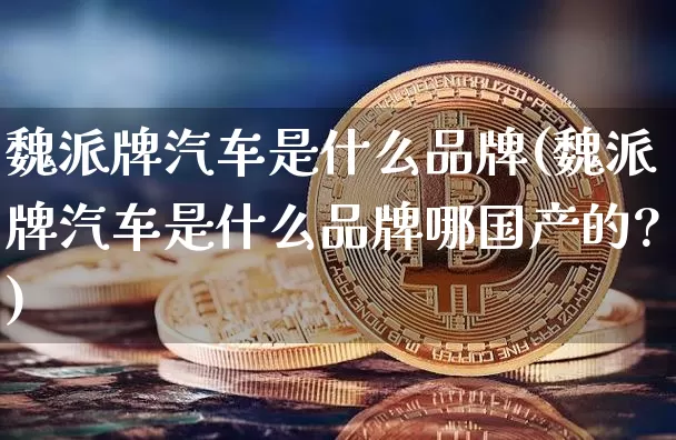 魏派牌汽车是什么品牌(魏派牌汽车是什么品牌哪国产的?)_https://www.jyywjc.com_股票板块_第1张