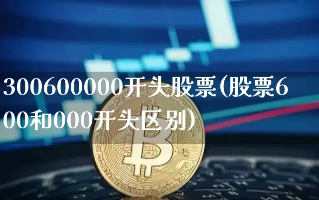 300600000开头股票(股票600和000开头区别)_https://www.jyywjc.com_上交所_第1张