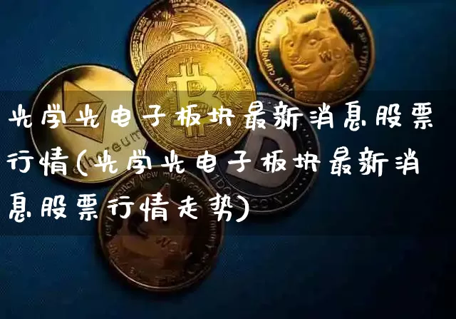 光学光电子板块最新消息股票行情(光学光电子板块最新消息股票行情走势)_https://www.jyywjc.com_股票价格_第1张