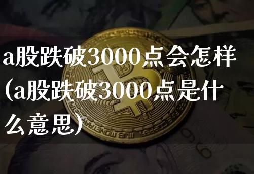a股跌破3000点会怎样(a股跌破3000点是什么意思)_https://www.jyywjc.com_深交所_第1张