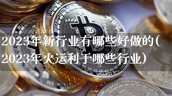 2023年新行业有哪些好做的(2023年火运利于哪些行业)_https://www.jyywjc.com_股票行情_第1张