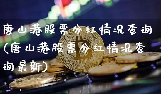 唐山港股票分红情况查询(唐山港股票分红情况查询最新)_https://www.jyywjc.com_股票板块_第1张