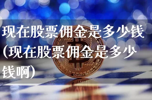 现在股票佣金是多少钱(现在股票佣金是多少钱啊)_https://www.jyywjc.com_创业板_第1张
