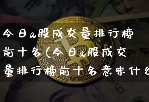 今日a股成交量排行榜前十名(今日a股成交量排行榜前十名意味什么)_https://www.jyywjc.com_深交所_第1张