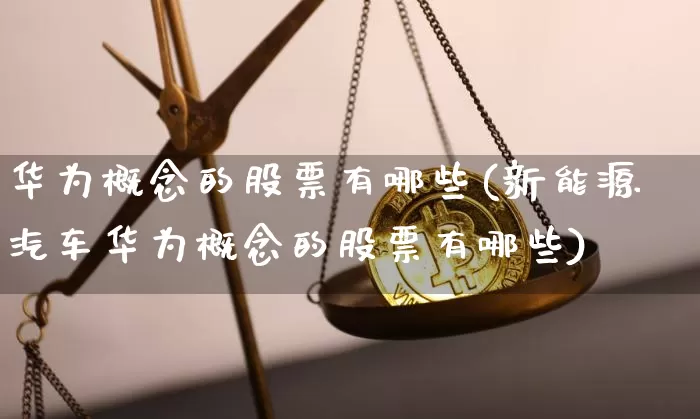 华为概念的股票有哪些(新能源汽车华为概念的股票有哪些)_https://www.jyywjc.com_北交所_第1张