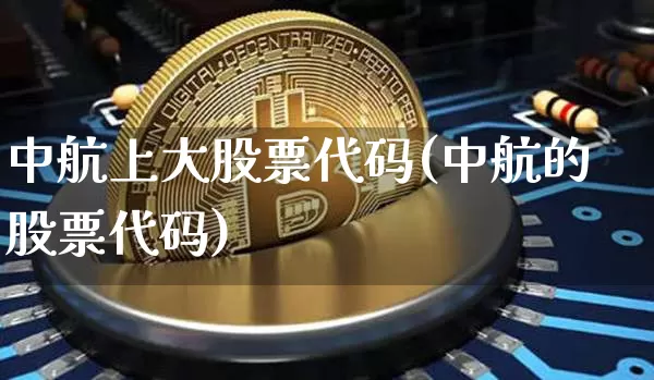 中航上大股票代码(中航的股票代码)_https://www.jyywjc.com_股票行情_第1张