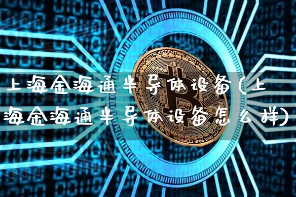 上海金海通半导体设备(上海金海通半导体设备怎么样)_https://www.jyywjc.com_股票板块_第1张