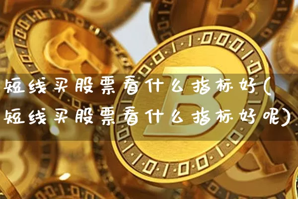 短线买股票看什么指标好(短线买股票看什么指标好呢)_https://www.jyywjc.com_股票行情_第1张