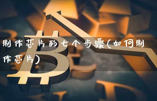 制作芯片的七个步骤(如何制作芯片)_https://www.jyywjc.com_深交所_第1张