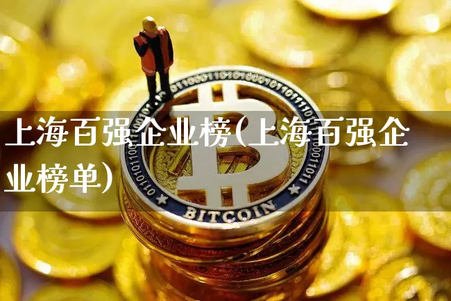 上海百强企业榜(上海百强企业榜单)_https://www.jyywjc.com_股票行情_第1张